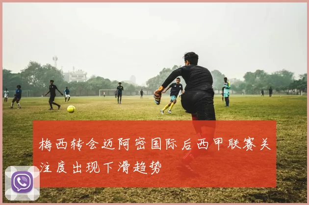 梅西转会迈阿密国际后西甲联赛关注度出现下滑趋势