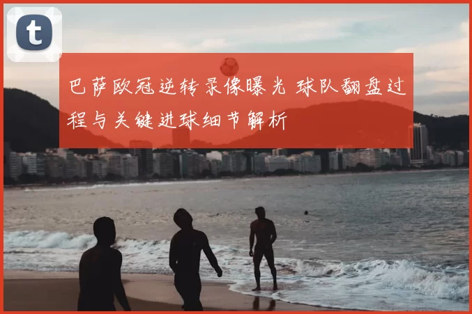 巴萨欧冠逆转录像曝光 球队翻盘过程与关键进球细节解析