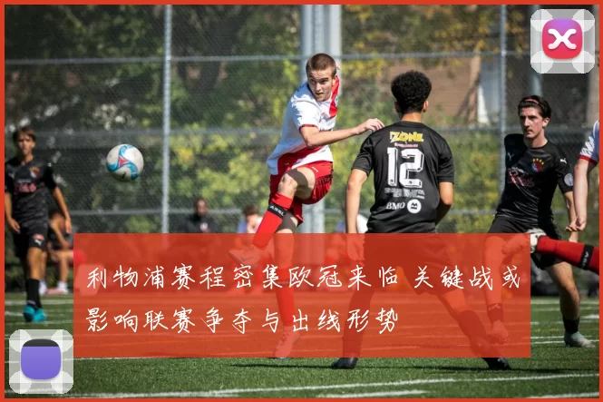 利物浦赛程密集欧冠来临 关键战或影响联赛争夺与出线形势