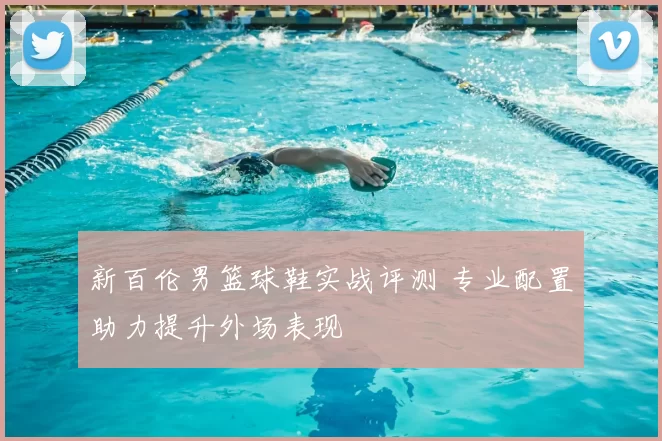 新百伦男篮球鞋实战评测 专业配置助力提升外场表现