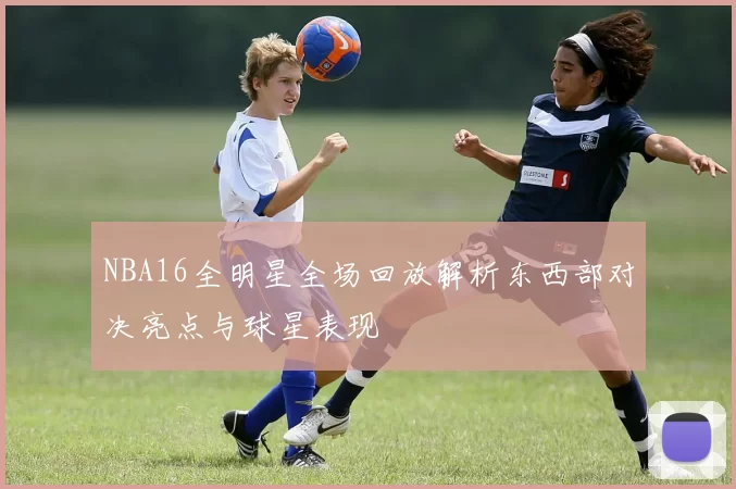 NBA16全明星全场回放解析东西部对决亮点与球星表现