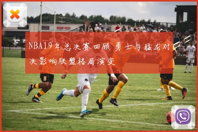 NBA19年总决赛回顾 勇士与猛龙对决影响联盟格局演变