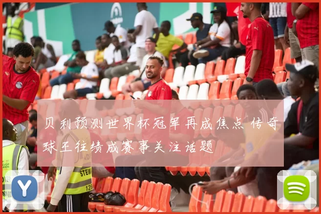 贝利预测世界杯冠军再成焦点 传奇球王往绩成赛事关注话题