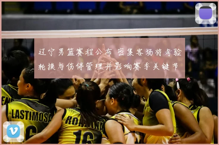 辽宁男篮赛程公布 密集客场将考验轮换与伤停管理并影响赛季关键节点
