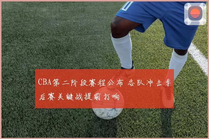 CBA第二阶段赛程公布 各队冲击季后赛关键战提前打响