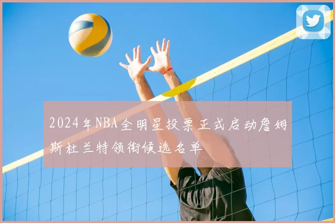 2024年NBA全明星投票正式启动詹姆斯杜兰特领衔候选名单