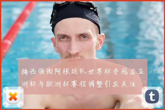 梅西领衔阿根廷队世界杯夺冠后亚洲杯与欧洲杯赛程调整引发关注