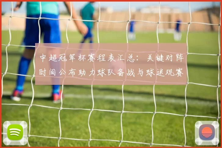 中超冠军杯赛程表汇总：关键对阵时间公布助力球队备战与球迷观赛安排