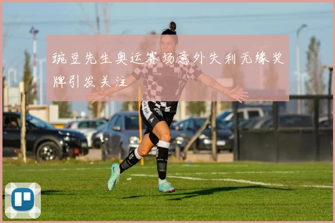 豌豆先生奥运赛场意外失利无缘奖牌引发关注