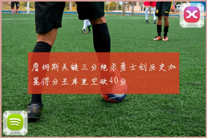 詹姆斯关键三分绝杀勇士创历史加冕得分王库里空砍40分