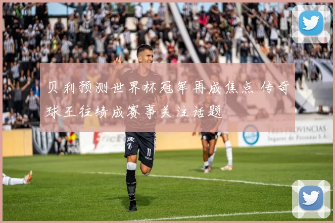 贝利预测世界杯冠军再成焦点 传奇球王往绩成赛事关注话题