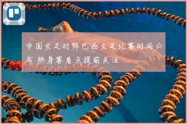 中国女足对阵巴西女足比赛时间公布 热身赛看点提前关注