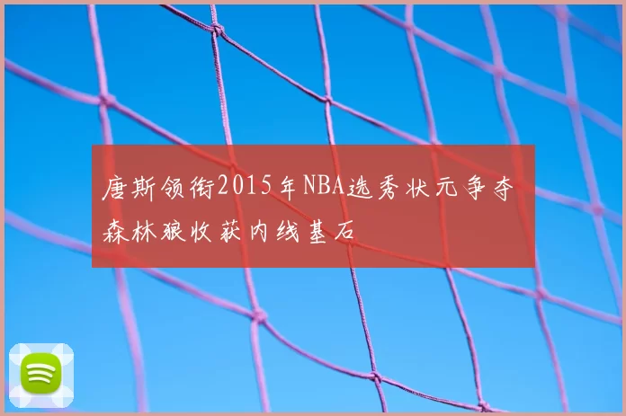 唐斯领衔2015年NBA选秀状元争夺 森林狼收获内线基石
