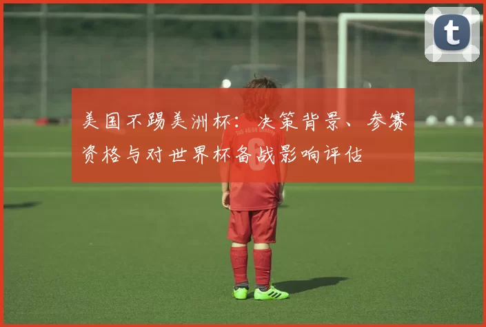 美国不踢美洲杯：决策背景、参赛资格与对世界杯备战影响评估