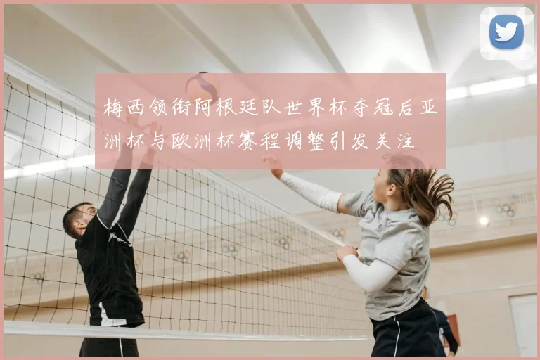 梅西领衔阿根廷队世界杯夺冠后亚洲杯与欧洲杯赛程调整引发关注