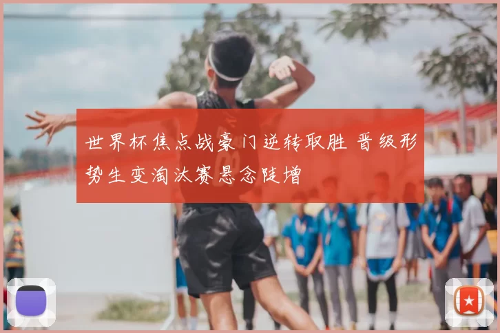 世界杯焦点战豪门逆转取胜 晋级形势生变淘汰赛悬念陡增