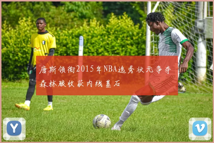 唐斯领衔2015年NBA选秀状元争夺 森林狼收获内线基石