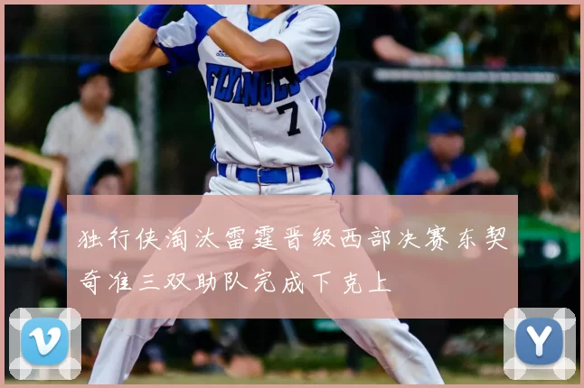 独行侠淘汰雷霆晋级西部决赛东契奇准三双助队完成下克上