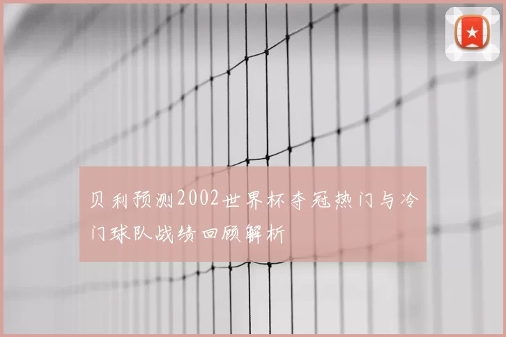 贝利预测2002世界杯夺冠热门与冷门球队战绩回顾解析