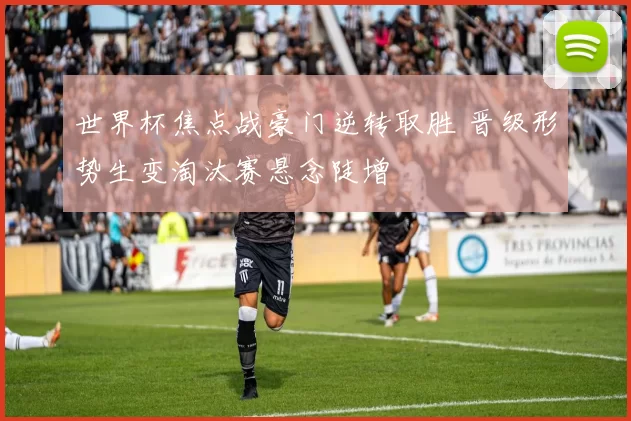 世界杯焦点战豪门逆转取胜 晋级形势生变淘汰赛悬念陡增