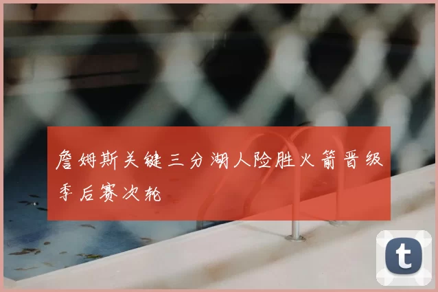 詹姆斯关键三分湖人险胜火箭晋级季后赛次轮