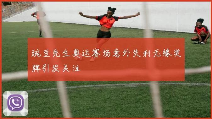 豌豆先生奥运赛场意外失利无缘奖牌引发关注