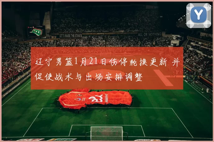 辽宁男篮1月21日伤停轮换更新 并促使战术与出场安排调整