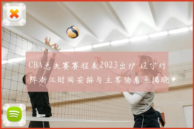 CBA总决赛赛程表2023出炉 辽宁对阵浙江时间安排与主客场看点揭晓
