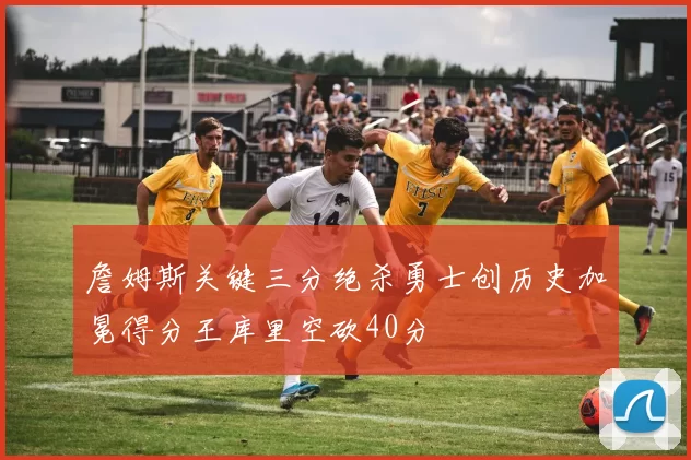 詹姆斯关键三分绝杀勇士创历史加冕得分王库里空砍40分