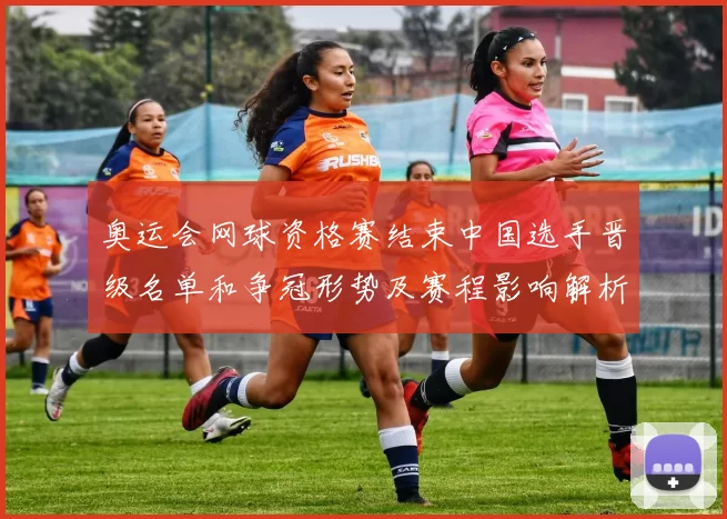 奥运会网球资格赛结束中国选手晋级名单和争冠形势及赛程影响解析