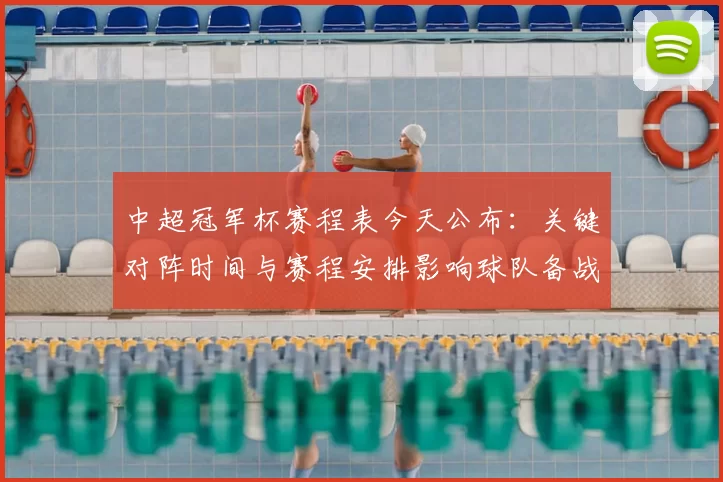 中超冠军杯赛程表今天公布：关键对阵时间与赛程安排影响球队备战