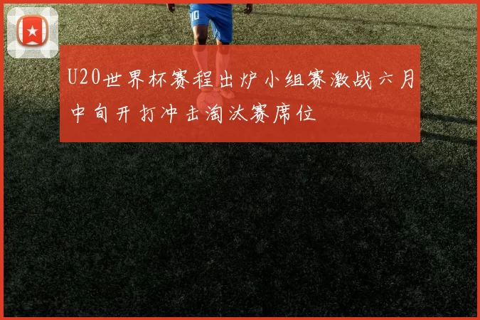 U20世界杯赛程出炉小组赛激战六月中旬开打冲击淘汰赛席位