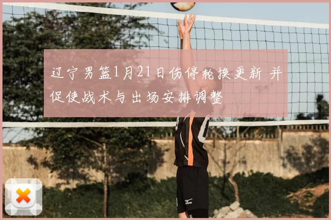 辽宁男篮1月21日伤停轮换更新 并促使战术与出场安排调整