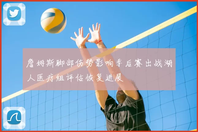 詹姆斯脚部伤势影响季后赛出战湖人医疗组评估恢复进展