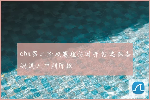 cba第二阶段赛程何时开打 各队备战进入冲刺阶段