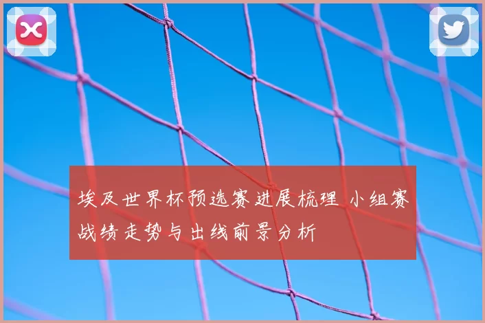 埃及世界杯预选赛进展梳理 小组赛战绩走势与出线前景分析
