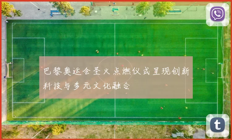 巴黎奥运会圣火点燃仪式呈现创新科技与多元文化融合