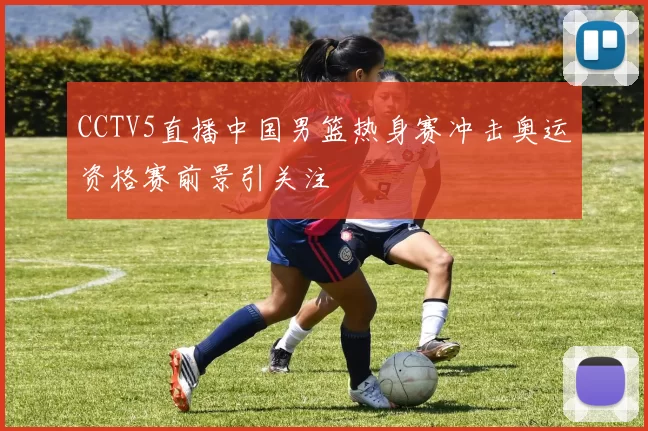 CCTV5直播中国男篮热身赛冲击奥运资格赛前景引关注