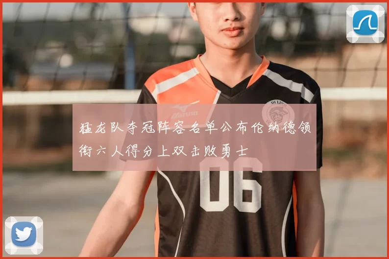 猛龙队夺冠阵容名单公布伦纳德领衔六人得分上双击败勇士