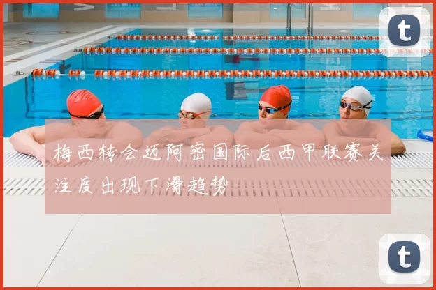 梅西转会迈阿密国际后西甲联赛关注度出现下滑趋势