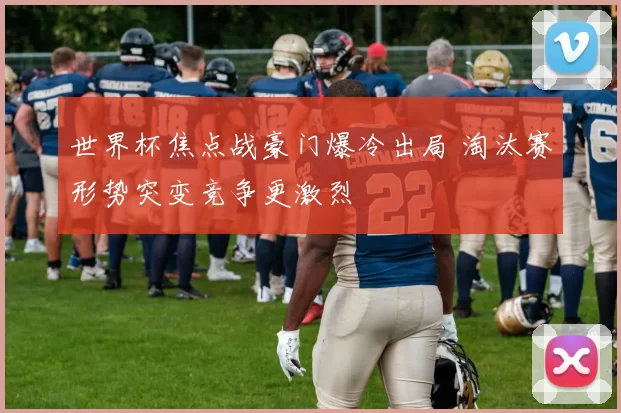 世界杯焦点战豪门爆冷出局 淘汰赛形势突变竞争更激烈