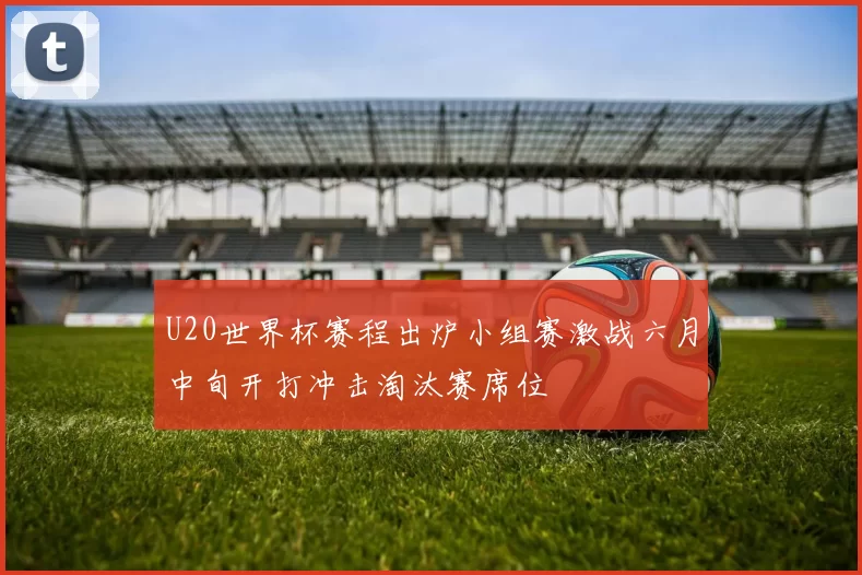 U20世界杯赛程出炉小组赛激战六月中旬开打冲击淘汰赛席位