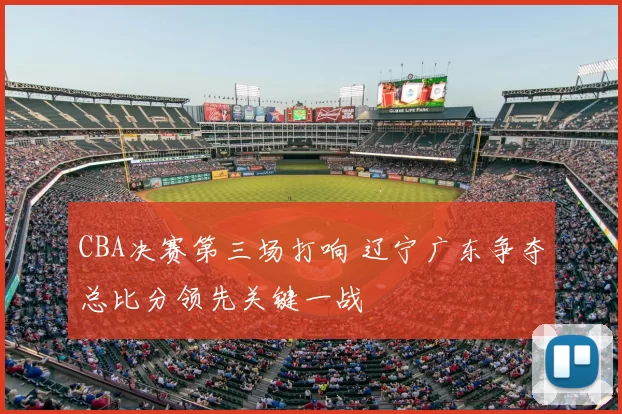 CBA决赛第三场打响 辽宁广东争夺总比分领先关键一战