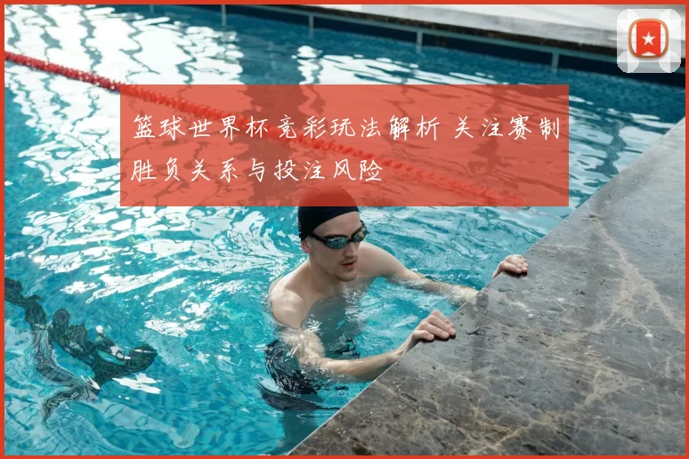 篮球世界杯竞彩玩法解析 关注赛制胜负关系与投注风险