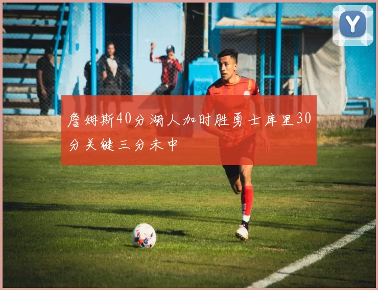 詹姆斯40分湖人加时胜勇士库里30分关键三分未中