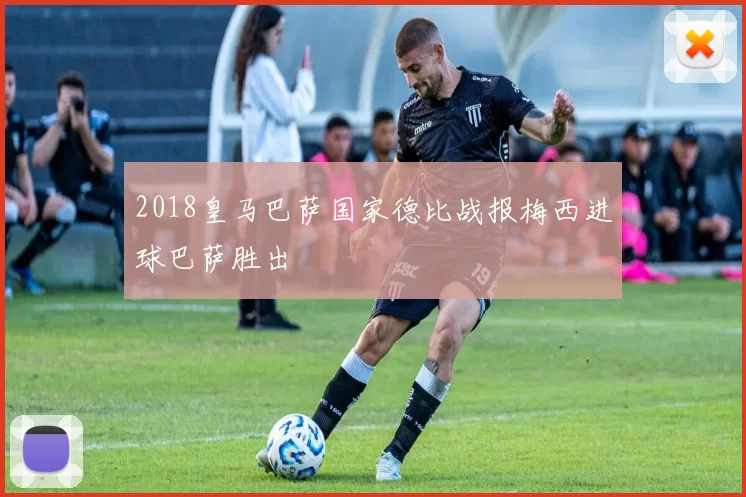 2018皇马巴萨国家德比战报梅西进球巴萨胜出