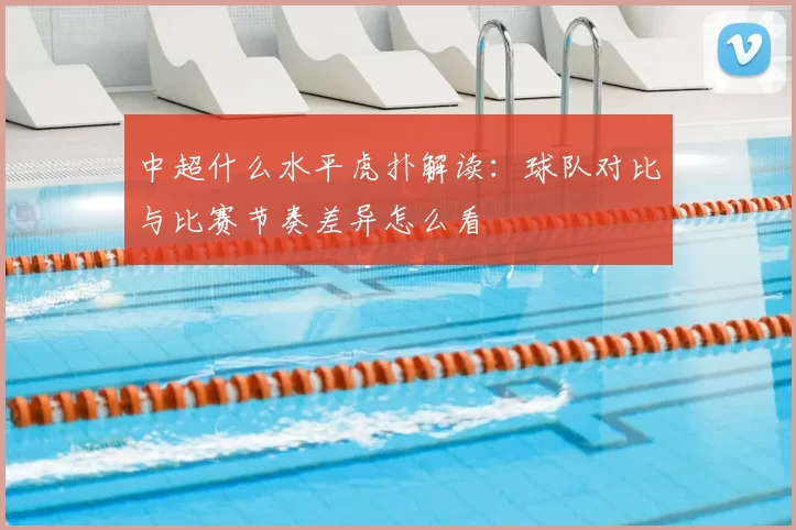 中超什么水平虎扑解读：球队对比与比赛节奏差异怎么看