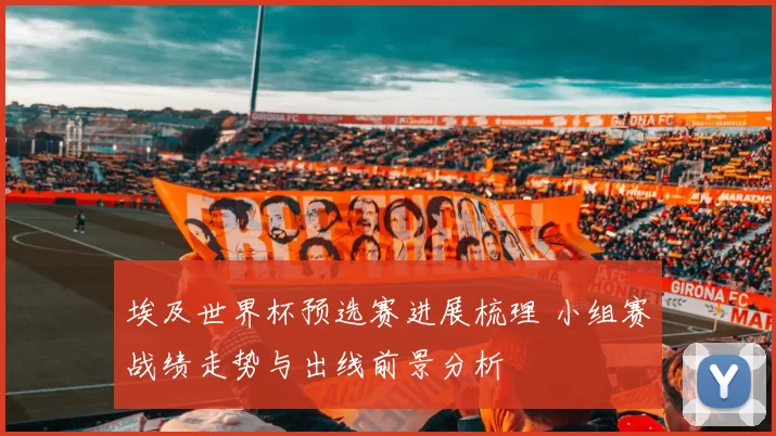 埃及世界杯预选赛进展梳理 小组赛战绩走势与出线前景分析