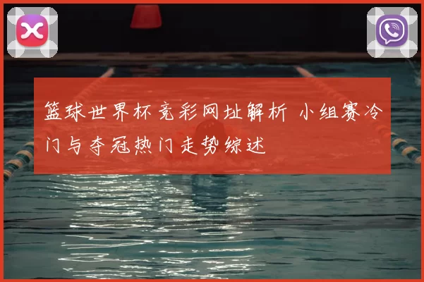 篮球世界杯竞彩网址解析 小组赛冷门与夺冠热门走势综述