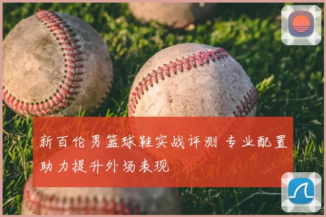 新百伦男篮球鞋实战评测 专业配置助力提升外场表现